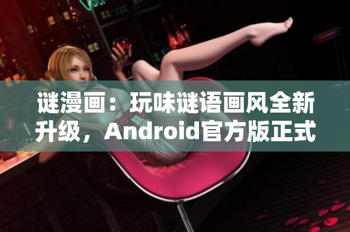 谜漫画：玩味谜语画风全新升级，Android官方版正式发布