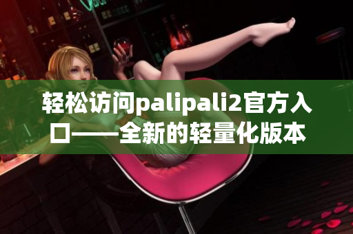 轻松访问palipali2官方入口——全新的轻量化版本
