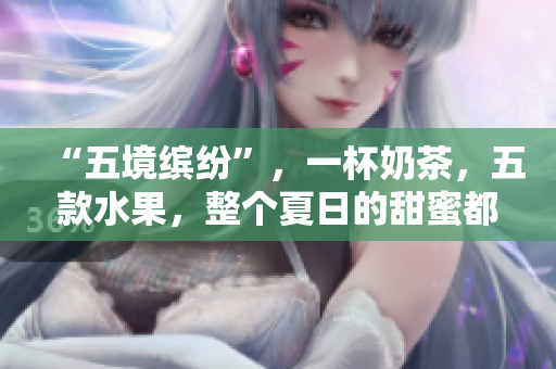 “五境缤纷”，一杯奶茶，五款水果，整个夏日的甜蜜都在其中