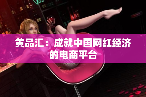黄品汇：成就中国网红经济的电商平台