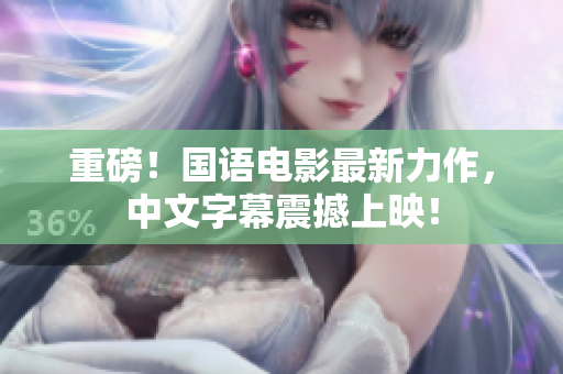 重磅！国语电影最新力作，中文字幕震撼上映！