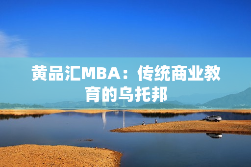 黄品汇MBA：传统商业教育的乌托邦