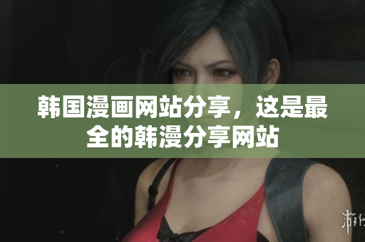 韩国漫画网站分享，这是最全的韩漫分享网站