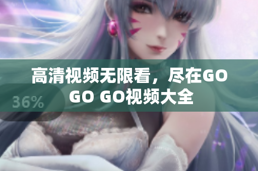 高清视频无限看，尽在GO GO GO视频大全