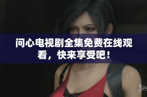 问心电视剧全集免费在线观看，快来享受吧！