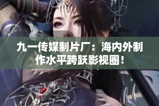 九一传媒制片厂：海内外制作水平跨跃影视圈！
