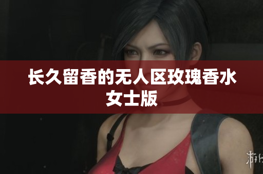 长久留香的无人区玫瑰香水女士版