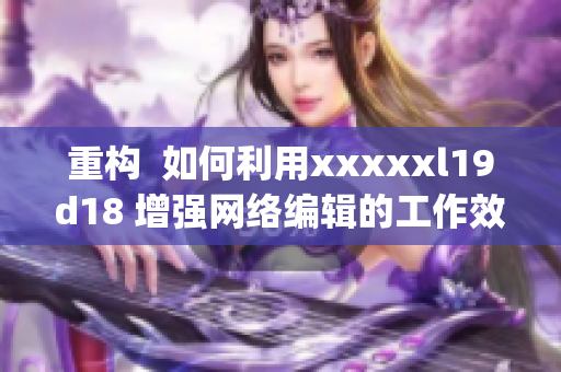重构  如何利用xxxxxl19d18 增强网络编辑的工作效率？)