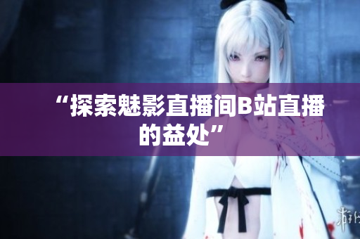 “探索魅影直播间B站直播的益处”