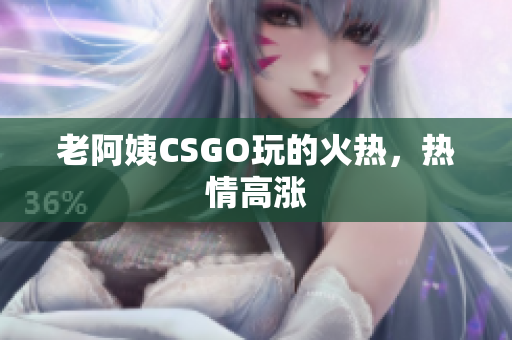 老阿姨CSGO玩的火热，热情高涨