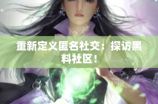 重新定义匿名社交：探访黑料社区！