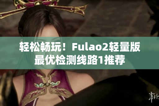 轻松畅玩！Fulao2轻量版最优检测线路1推荐