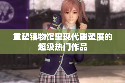 重塑镇物馆里现代雕塑展的超级热门作品