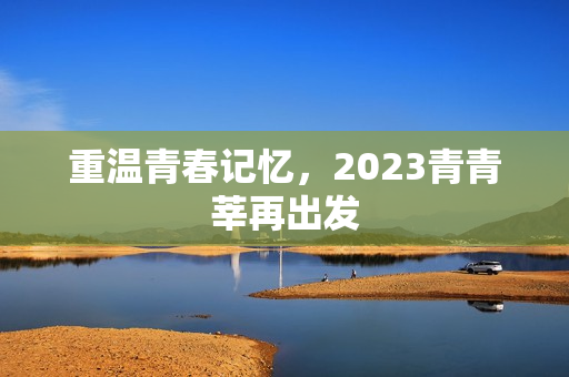 重温青春记忆，2023青青莘再出发
