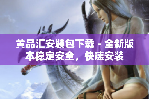 黄品汇安装包下载 - 全新版本稳定安全，快速安装