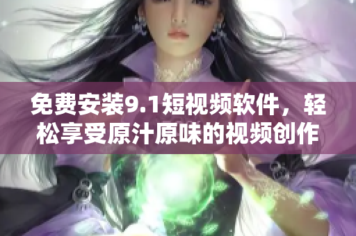 免费安装9.1短视频软件，轻松享受原汁原味的视频创作体验