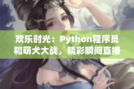欢乐时光：Python程序员和萌犬大战，精彩瞬间直播