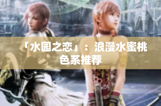 「水园之恋」：浪漫水蜜桃色系推荐