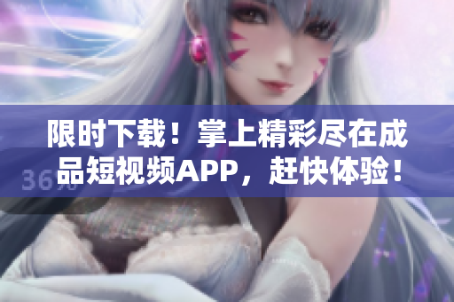 限时下载！掌上精彩尽在成品短视频APP，赶快体验！