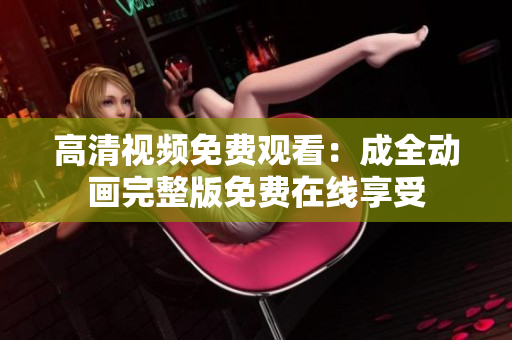 高清视频免费观看：成全动画完整版免费在线享受
