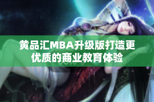 黄品汇MBA升级版打造更优质的商业教育体验