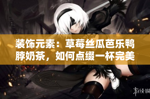 装饰元素：草莓丝瓜芭乐鸭脖奶茶，如何点缀一杯完美的饮品？