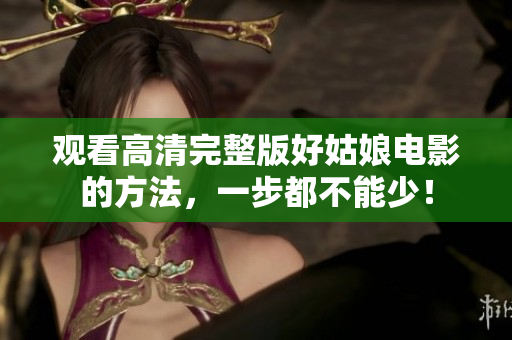 观看高清完整版好姑娘电影的方法，一步都不能少！