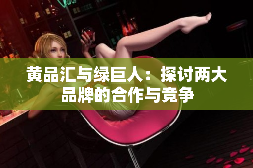 黄品汇与绿巨人：探讨两大品牌的合作与竞争