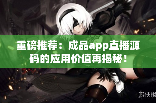重磅推荐：成品app直播源码的应用价值再揭秘！