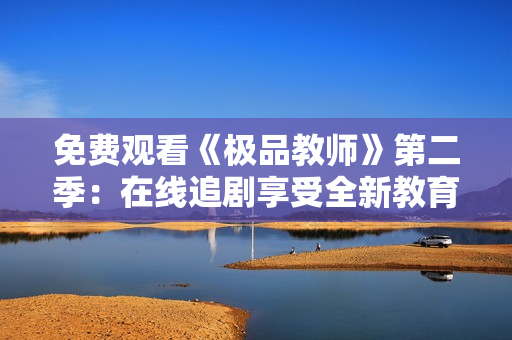 免费观看《极品教师》第二季：在线追剧享受全新教育体验