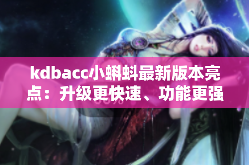 kdbacc小蝌蚪最新版本亮点：升级更快速、功能更强大！