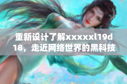 重新设计了解xxxxxl19d18，走近网络世界的黑科技)