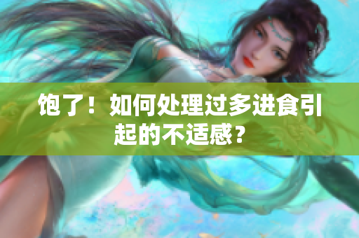 饱了！如何处理过多进食引起的不适感？