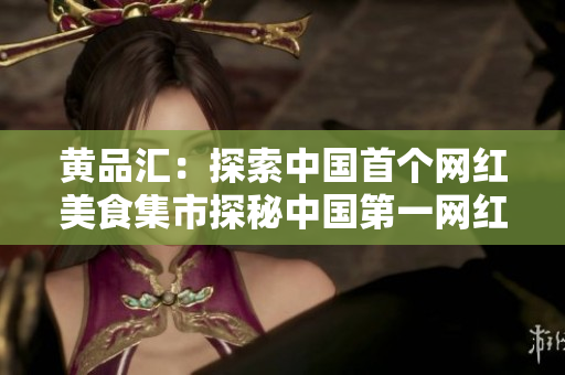 黄品汇：探索中国首个网红美食集市探秘中国第一网红美食市场黄品汇