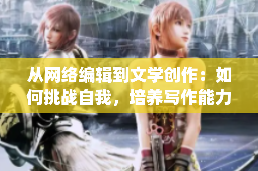 从网络编辑到文学创作：如何挑战自我，培养写作能力)