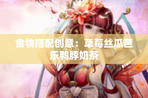 食物搭配创意：草莓丝瓜芭乐鸭脖奶茶