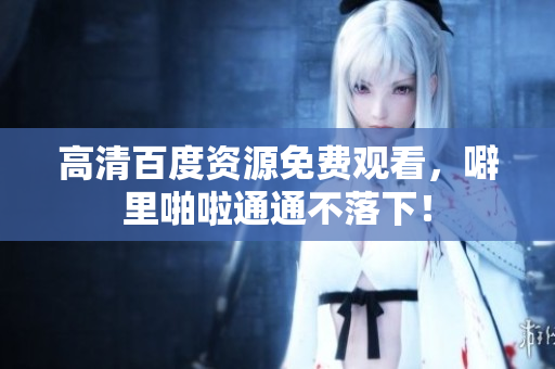 高清百度资源免费观看，噼里啪啦通通不落下！