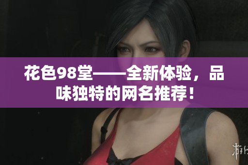 花色98堂——全新体验，品味独特的网名推荐！