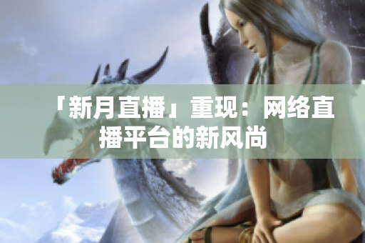 「新月直播」重现：网络直播平台的新风尚