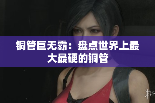 铜管巨无霸：盘点世界上最大最硬的铜管