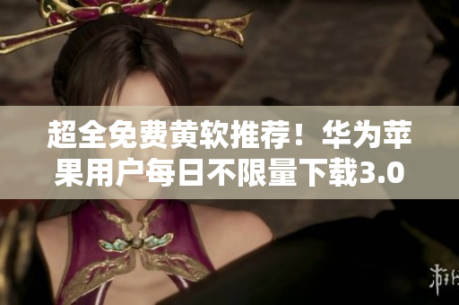 超全免费黄软推荐！华为苹果用户每日不限量下载3.0.3版