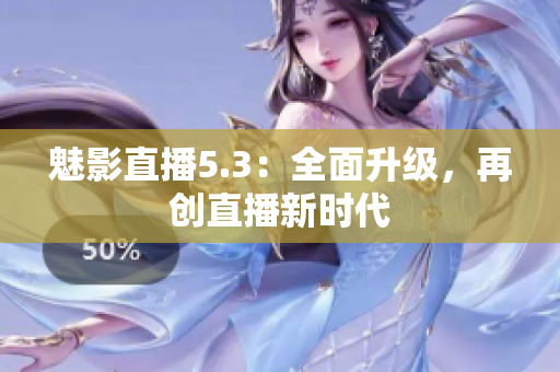 魅影直播5.3：全面升级，再创直播新时代