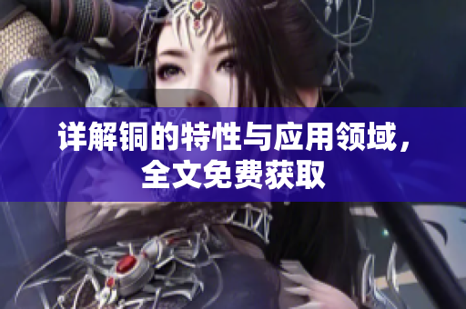 详解铜的特性与应用领域，全文免费获取