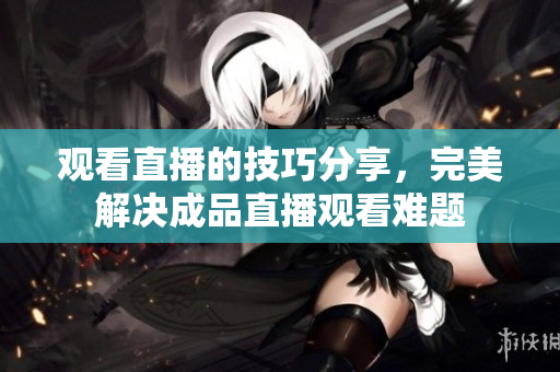 观看直播的技巧分享，完美解决成品直播观看难题