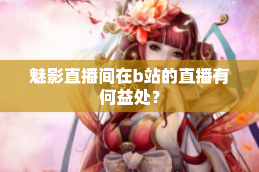 魅影直播间在b站的直播有何益处？