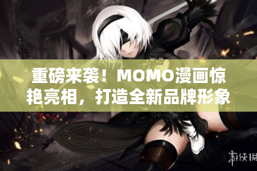重磅来袭！MOMO漫画惊艳亮相，打造全新品牌形象