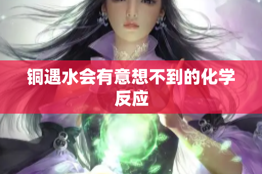 铜遇水会有意想不到的化学反应