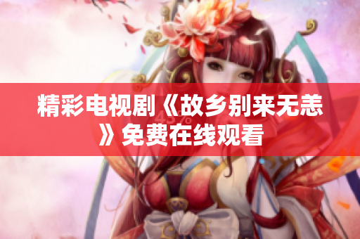 精彩电视剧《故乡别来无恙》免费在线观看
