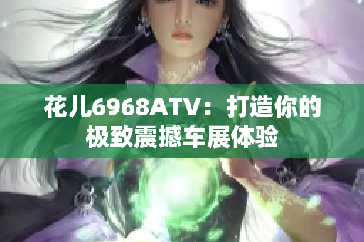 花儿6968ATV：打造你的极致震撼车展体验