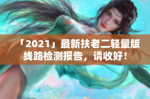「2021」最新扶老二轻量版线路检测报告，请收好！